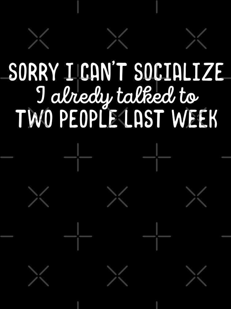 Sorry I cant socialize I already talked to two people last week by 23mangoes