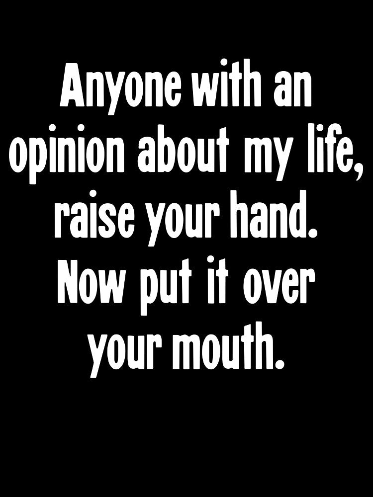 Anyone With An Opinion About My LIfe, Raise Your Hand. Now Put It Over Your Mouth. by Good-Looking Corpse