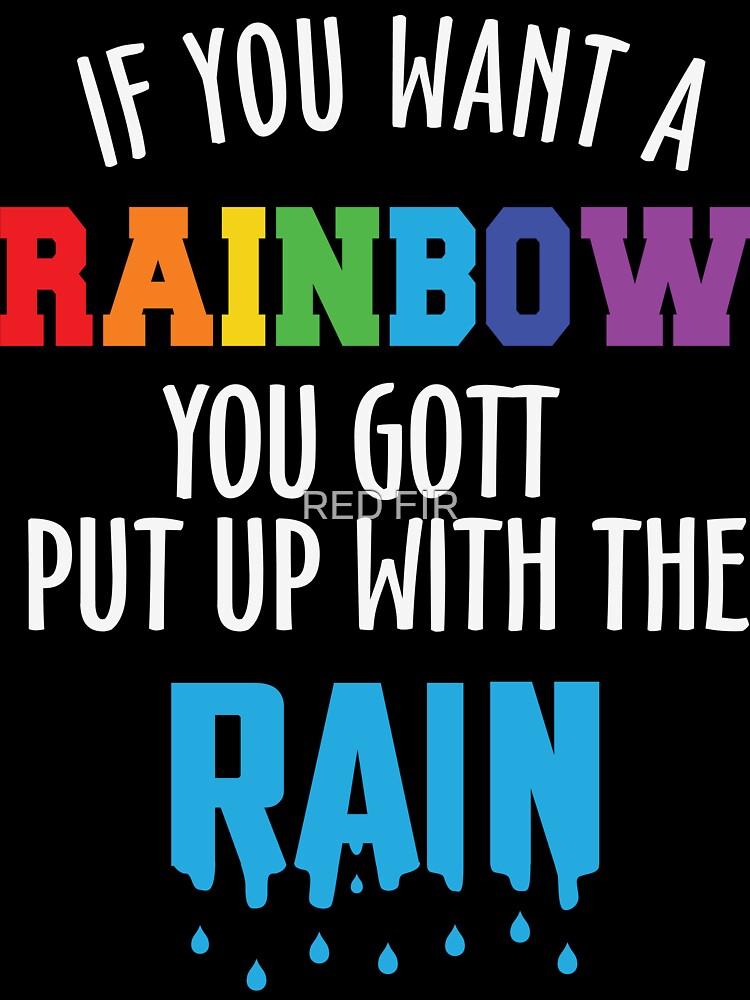 If You Want A Rainbow You Gott Put With The Rain by RED FIR