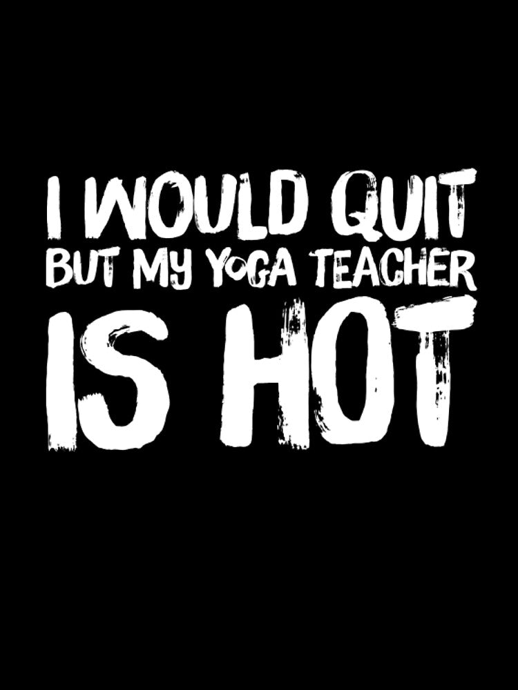 I Would Quit But Yoga Teacher Is Hot by RiseandShineTee