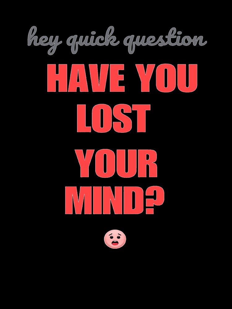 Hey quick question - have you lost your mind? by SpaceXer