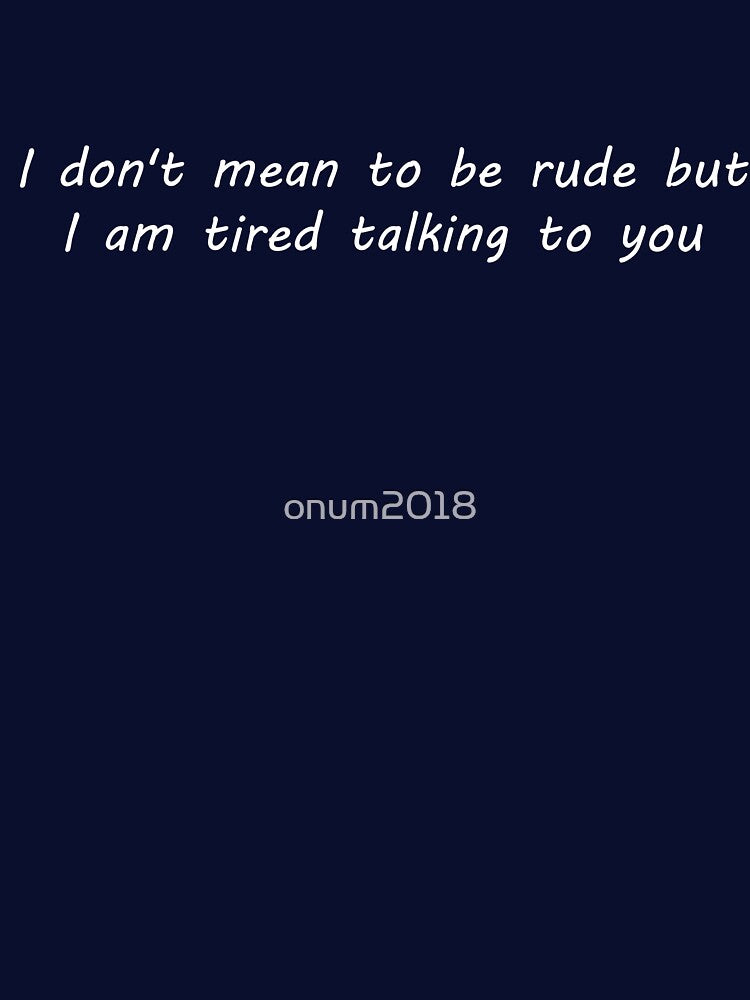 I don't mean to be rude but i am tired talking to you by onum2018