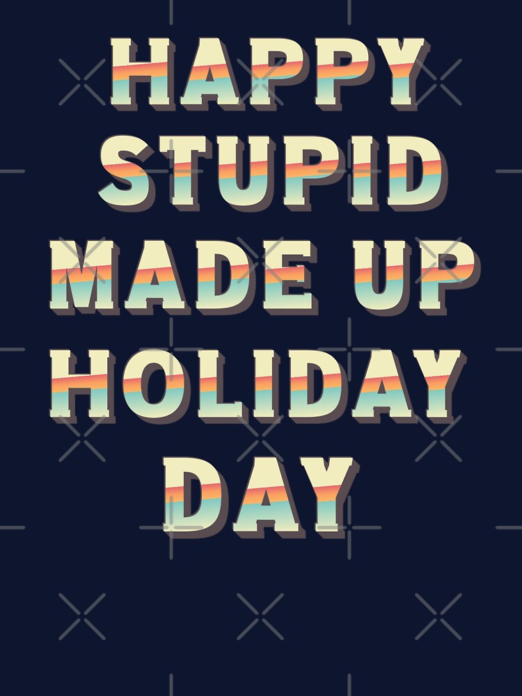 Happy Stupid Made Up Holiday Day by BeansHotTees