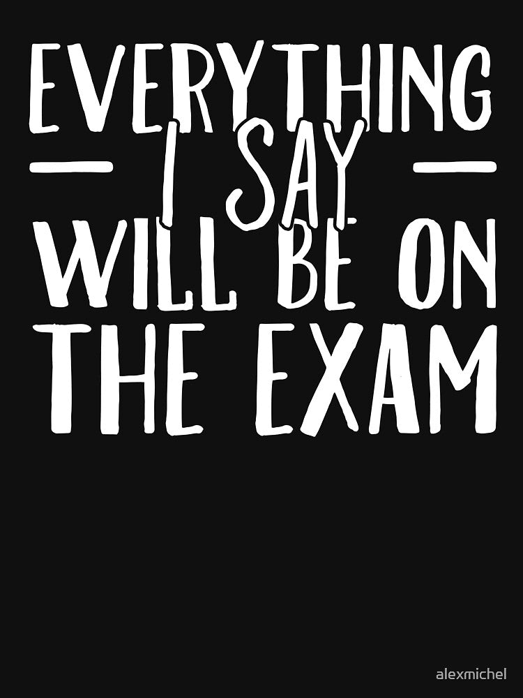 Everything I Say Will be On The Exam - Funny Teacher by Captain Mood