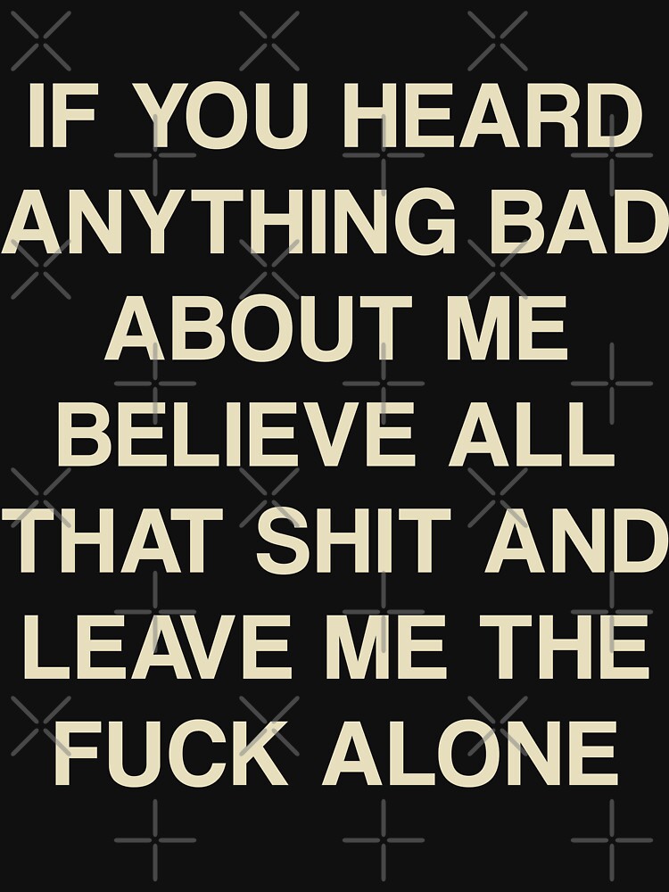 If you heard anything bad about me believe all that and leave me alone by wearhypeco