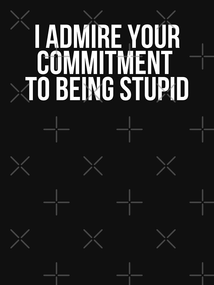 I Admire Your Commitment To Being Stupid by BigMovesHustler