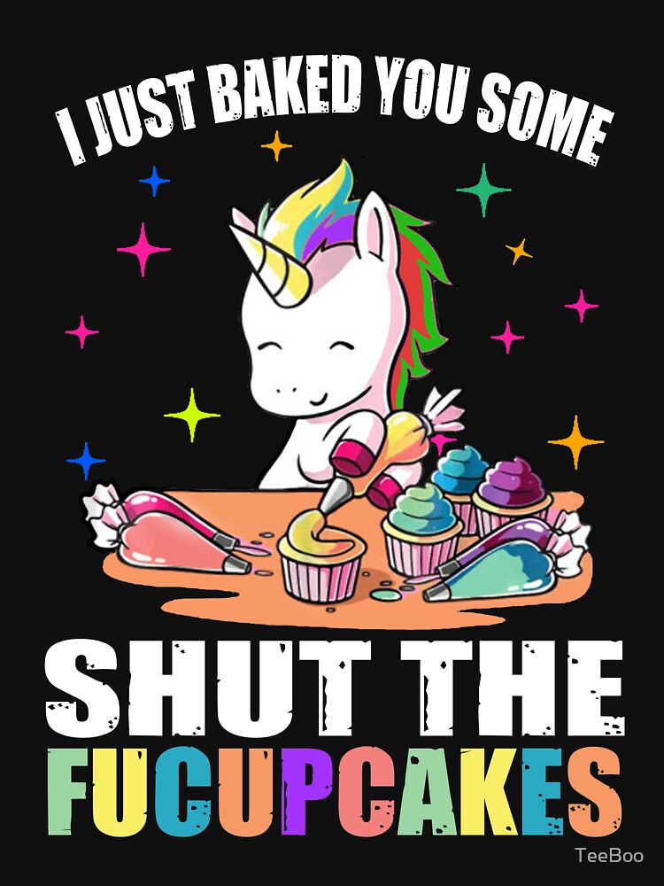 I Just Baked You Some Shut The Fucupcakes Unicorn Cute by TeeBoo