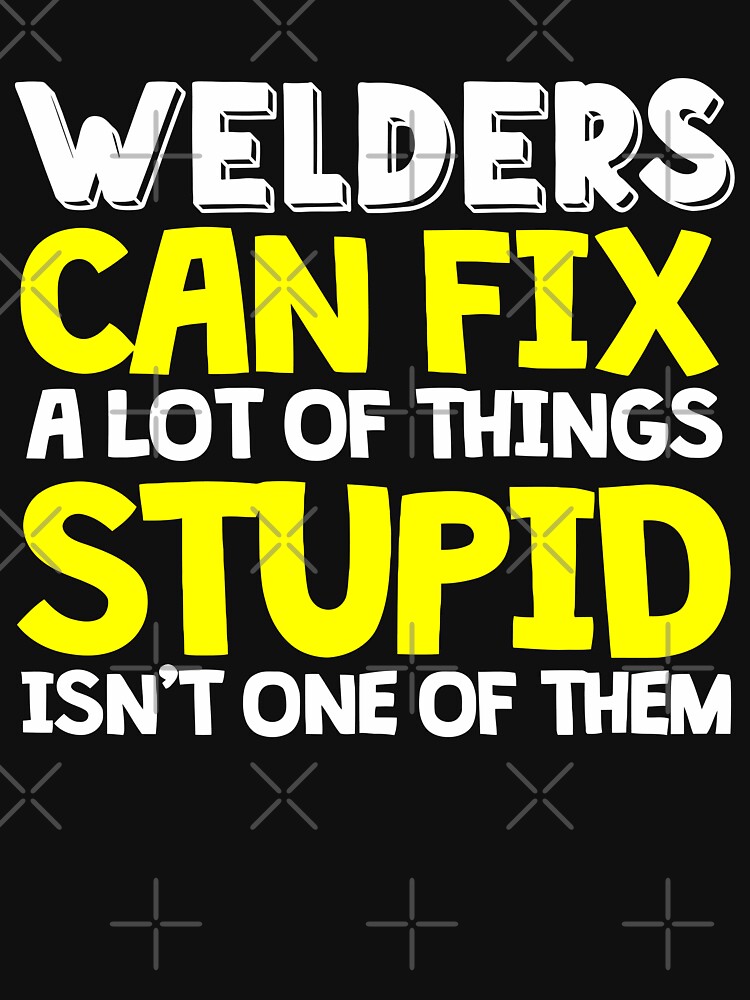 Welders Can Fix A Lt Of Things Stupid Isn't One Of Them, Welding by Tee Hub