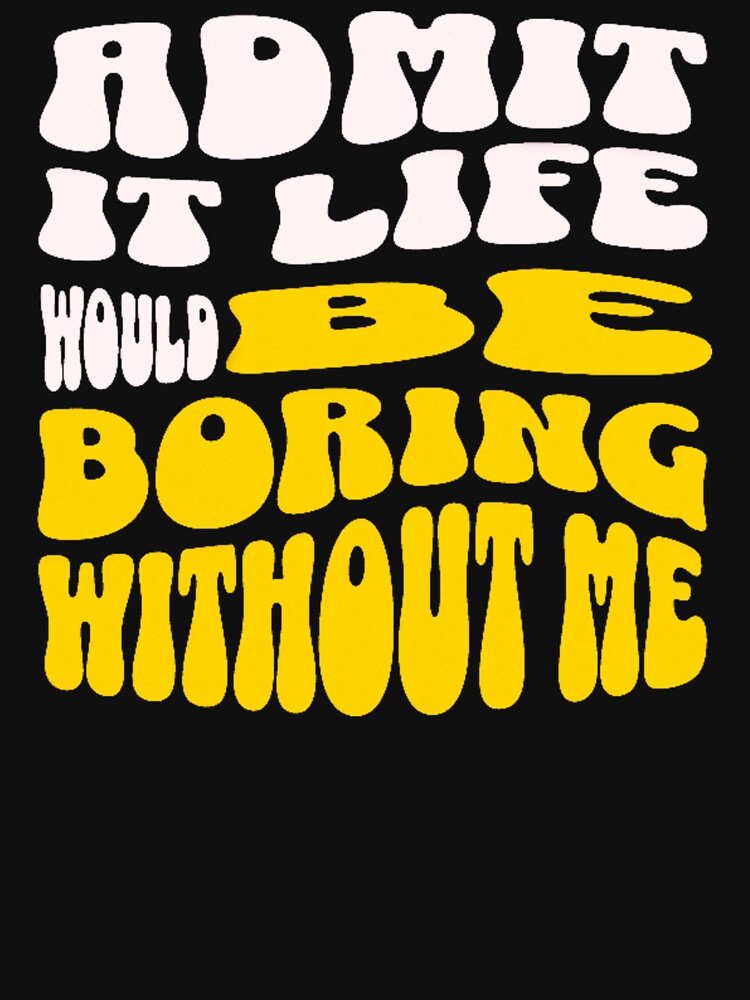Admit It Life Would Be Boring Without Me-Funny by AnitaCreations