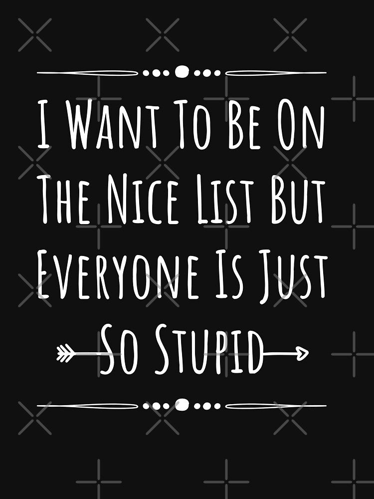 I Want To Be On The Nice List But Everyone Is Just So Stupid by megahamdesigns