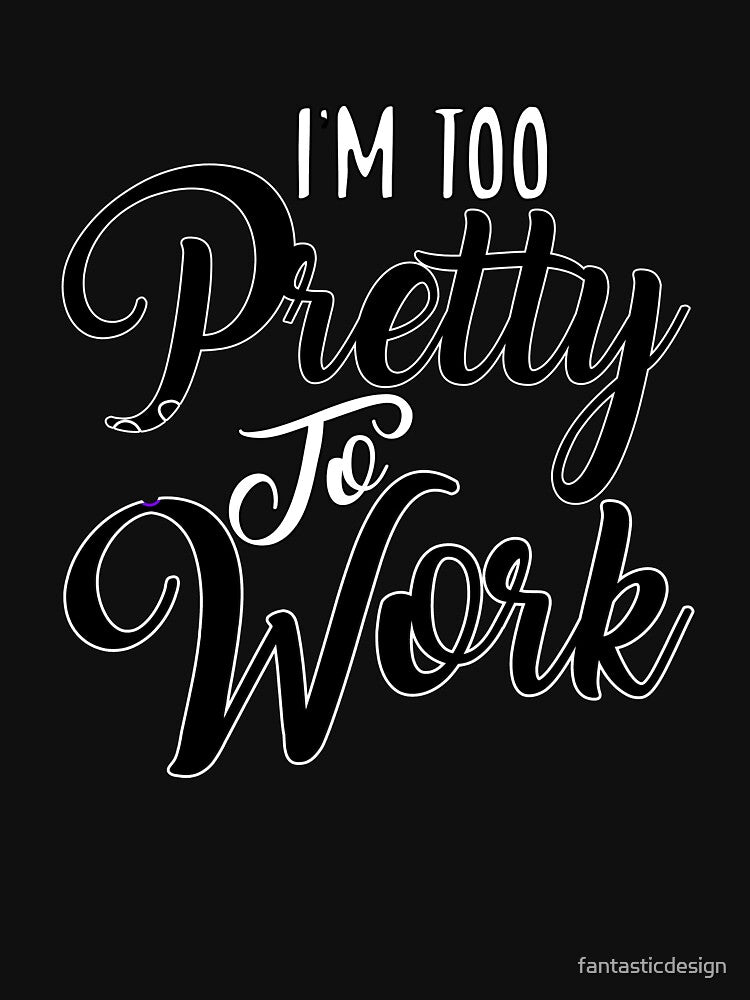 Funny Sarcastic Saying I’m Too Pretty To Work by fantasticdesign
