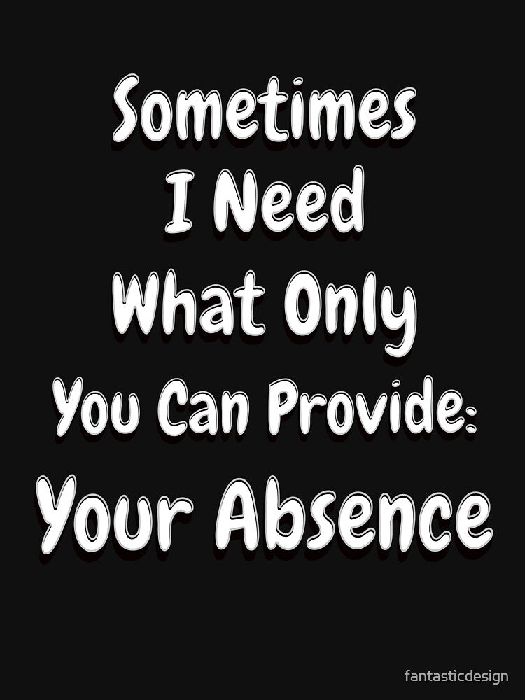 Funny Sarcastic Saying Sometimes I Need What Only You Can Provide: Your Absence by fantasticdesign
