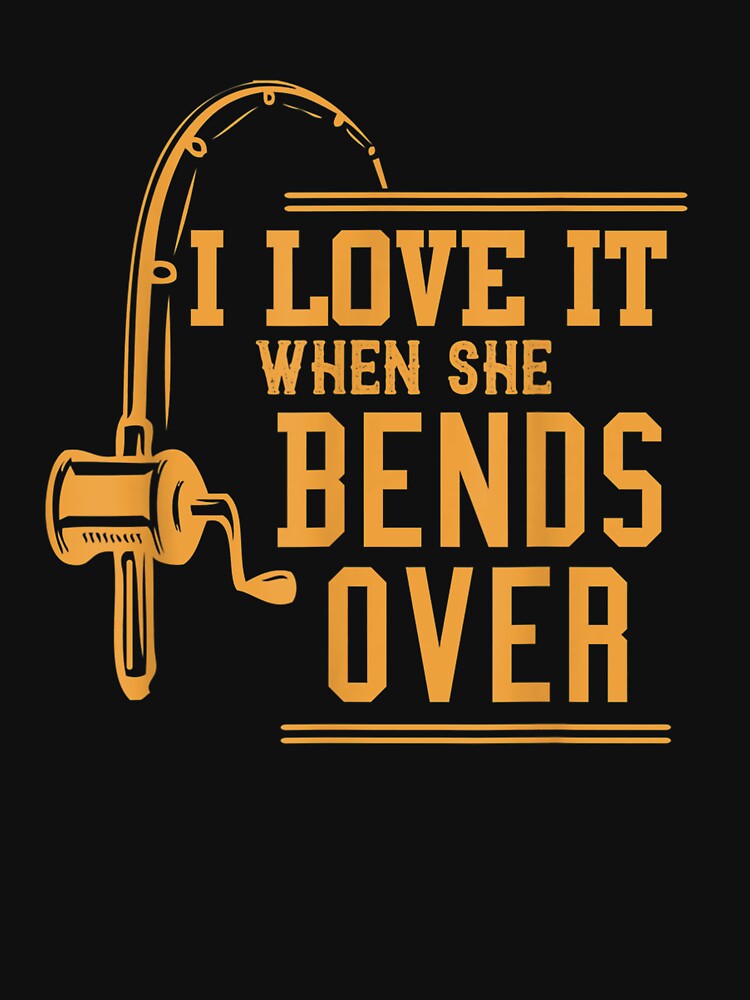 I Love It When She Bends Over Tshirt Novelty Fishing Gift T-Shirt by WEAVERWEAVER