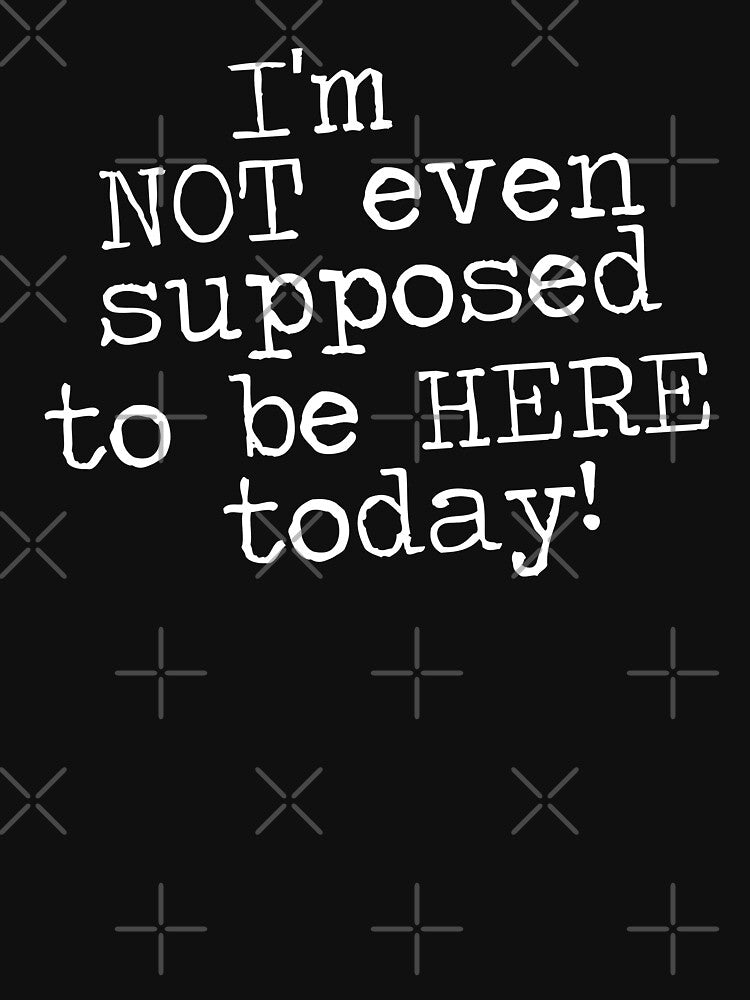 I'm Not Even Supposed to be Here Today! by Jandsgraphics