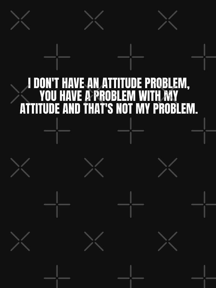 I DON'T HAVE AN ATTITUDE PROBLEM, YOU HAVE A PROBLEM WITH MY ATTITUDE AND THAT'S NOT MY PROBLEM by Dondonmart