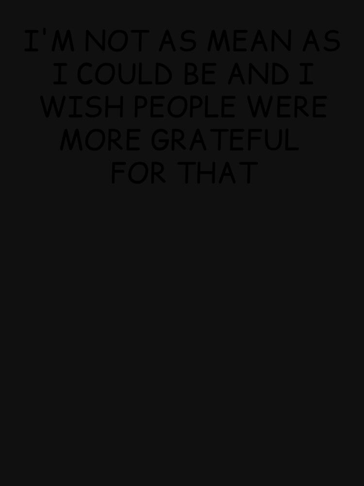 I'm Not As Mean As I Could Be And I Wish People Were More Grateful For That by krystalRomanart