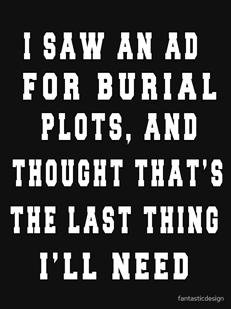 Funny Sarcastic I Saw An Ad For Burial Plots, And Thought Thought That's The Last Thing I'll Need by fantasticdesign