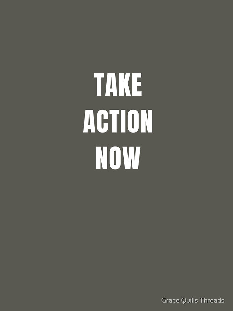TAKE ACTION NOW T SHIRT by Grace Quills Threads