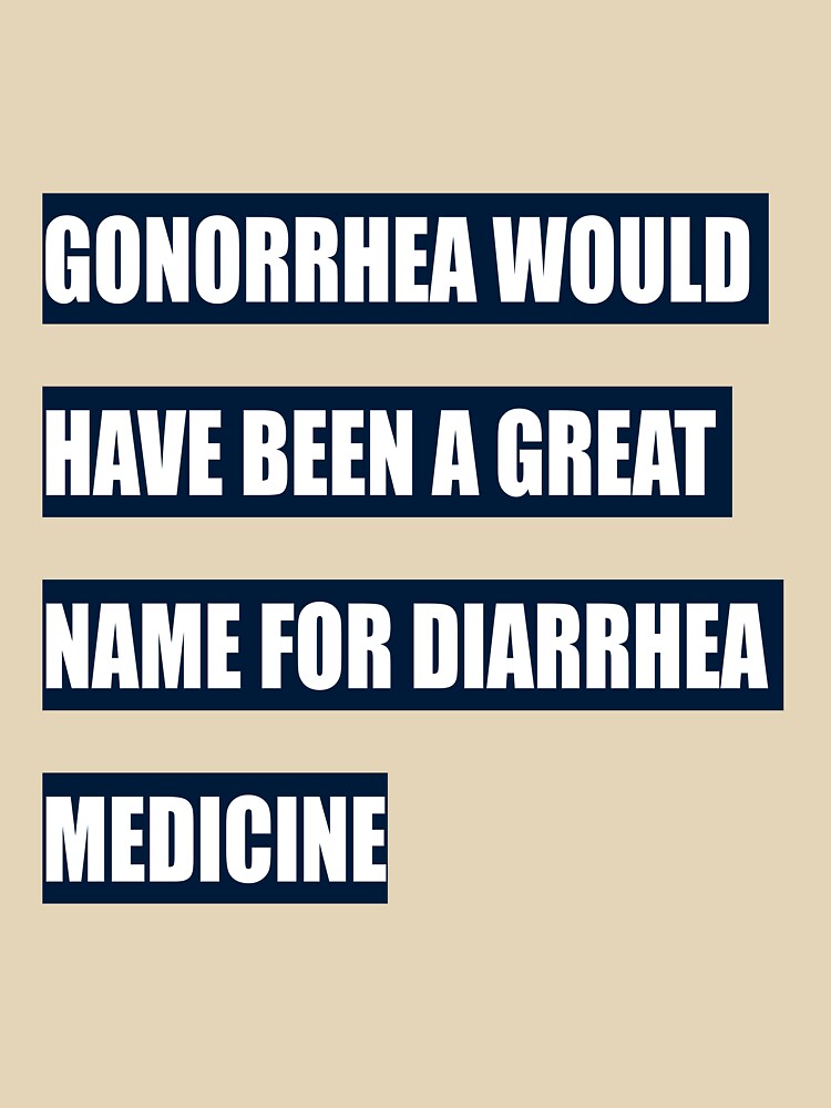 Gonorrhea would have been a great name for diarrhea medicine by tweber123