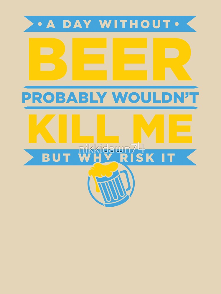 A Day Without Beer Probably Wouldn't Kill Me But Why Risk It design by nikkidawn74