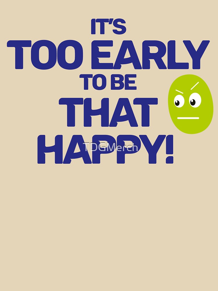 Too Early to be That Happy by TDGMerch