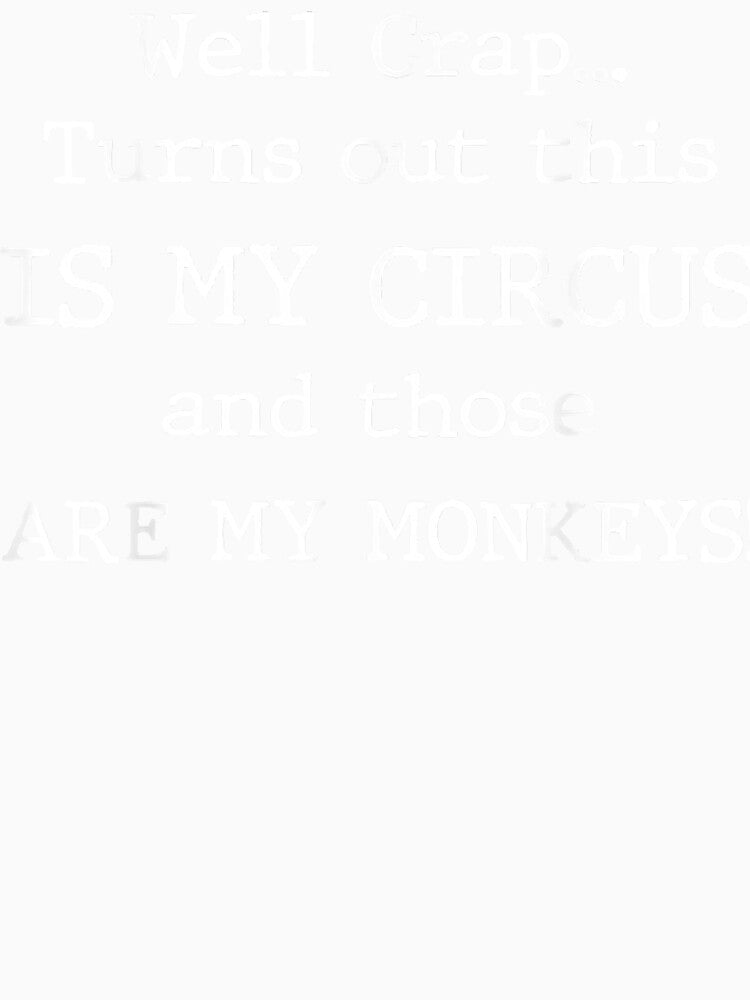 Crap  Turns Out This Is My Circus And Those Are My Monkeys T by bobeothuenha