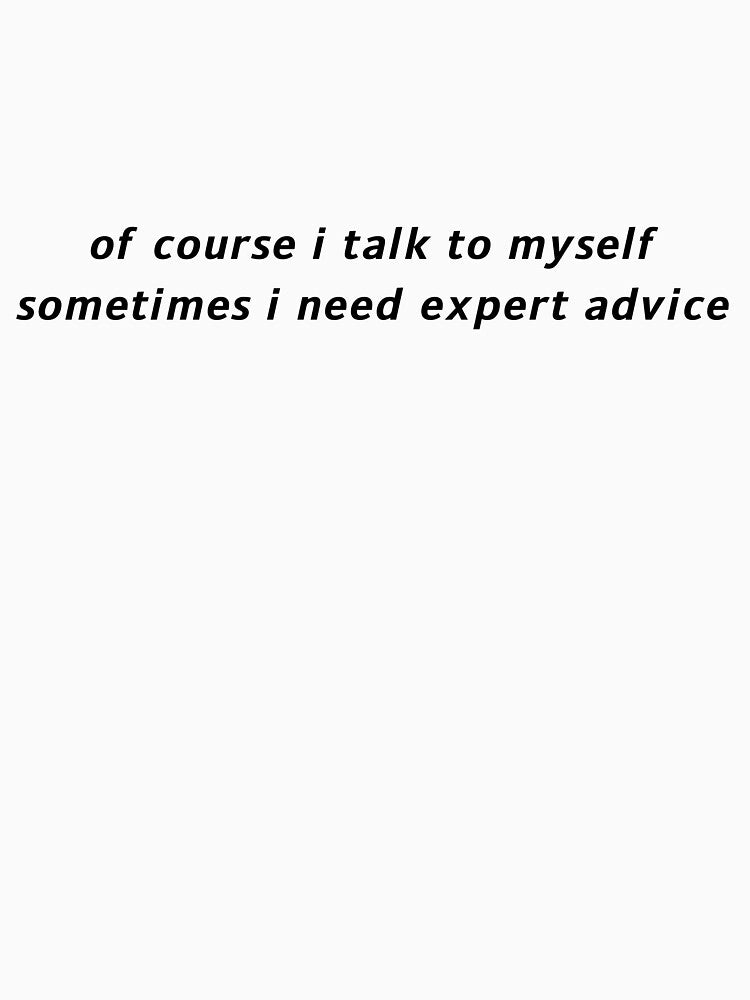 of course i talk to myself sometimes i need expert advice by MirkasDesign