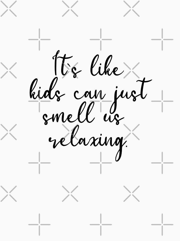 It`s like kids can just smell us relaxing. by spelina