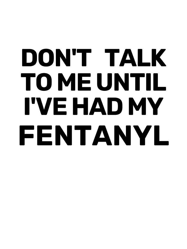 Don't talk to me until I've had my fentanyl by jimsert