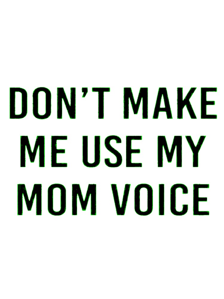 DON'T MAKE ME USE MY MOM VOICE by Amna-and-co