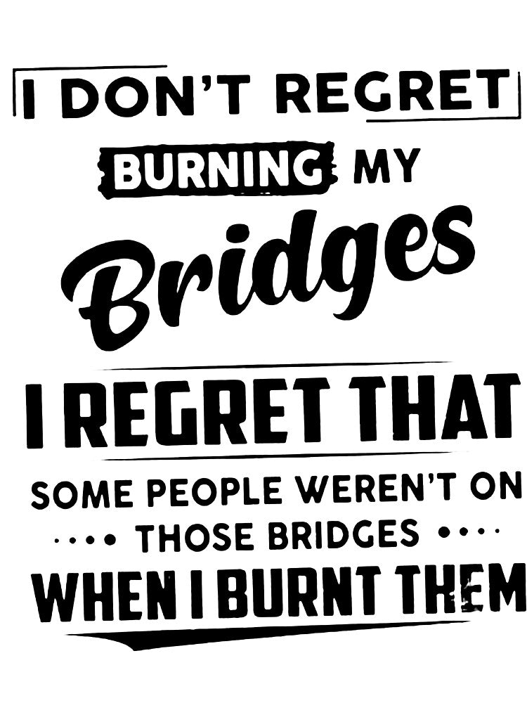 I DON'T REGRET BURNING MY BRIDGES, I REGRET THAT SOME PEOPLE WEREN'T ON THOSE BRIDGES WHEN I BURNT THEM by Amna-and-co