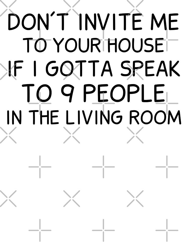 Don't Invite Me To Your House If I Gotta Speak To 9 People In The Living Room by BahiaStyle