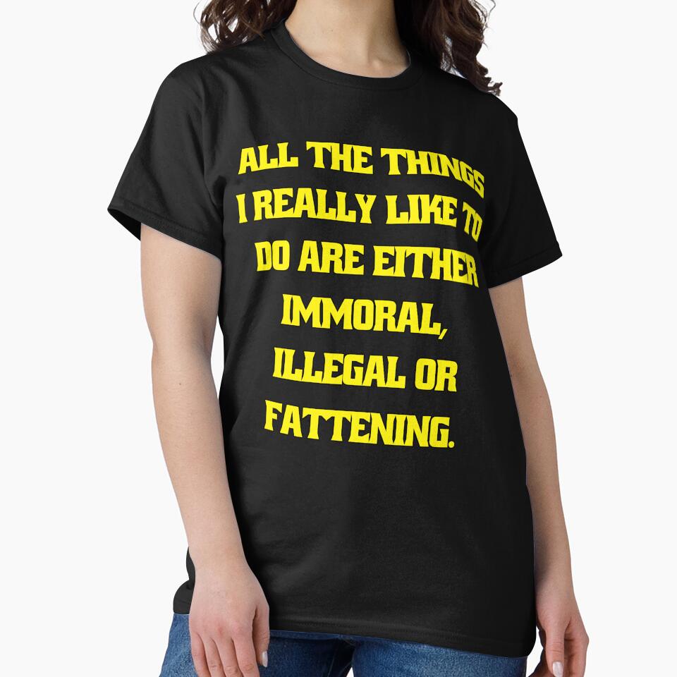 Funny Sarcastic Humor All The Things I Really Like To Do Are Either Immoral, Illegal Or Fattening by fantasticdesign