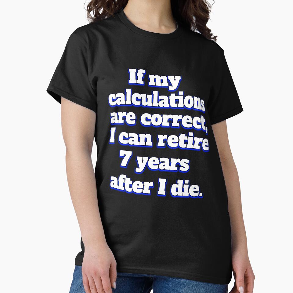 Funny Sarcastic Humor IIf My Calculations Are Correct, I Can Retire 7 Years After I Die by fantasticdesign