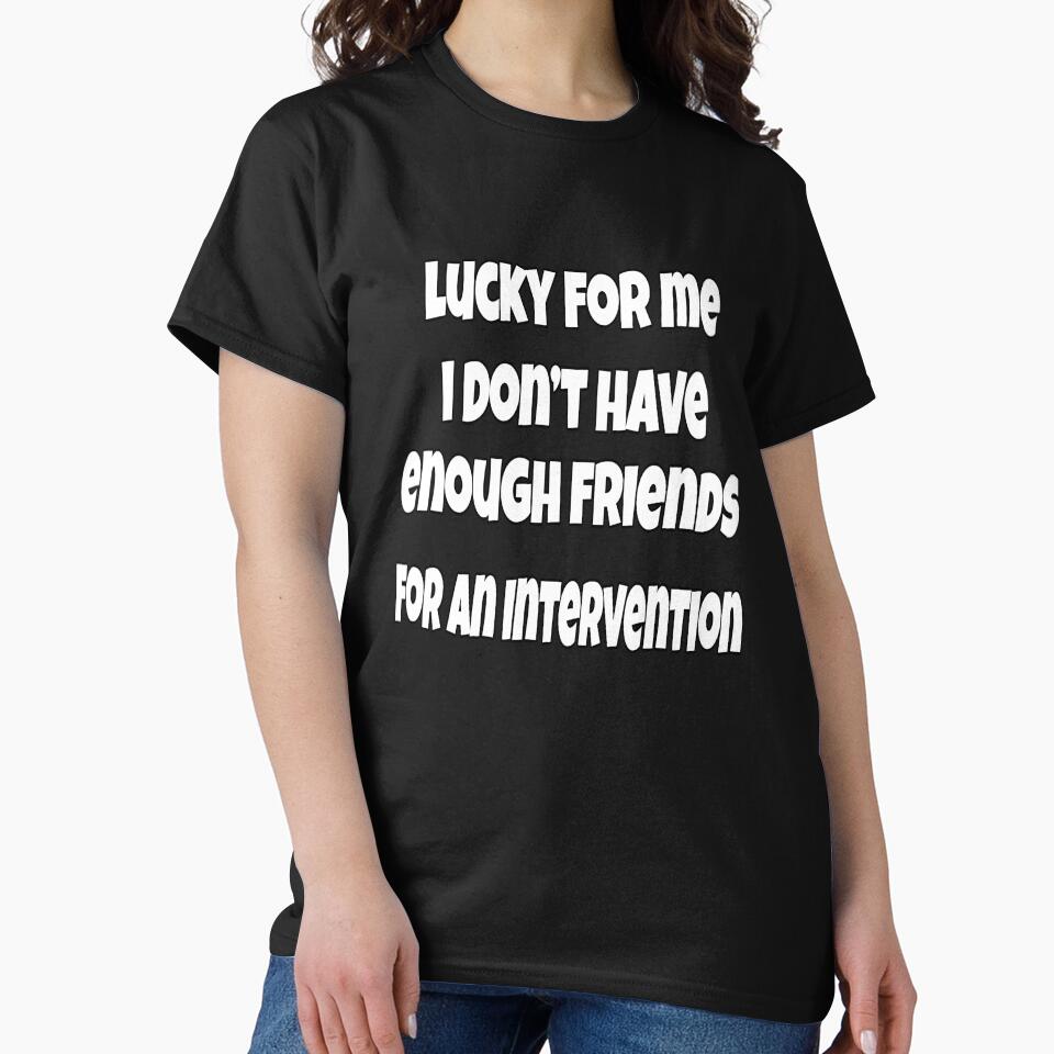 Funny Sarcastic Saying Lucky For Me I Don't Have Enough Friends For An Intervention by fantasticdesign
