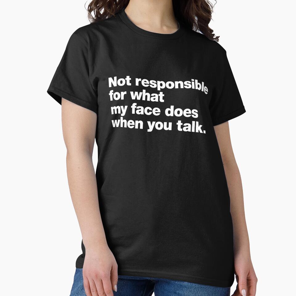 Not responsible for what my face does when you talk. by chestify