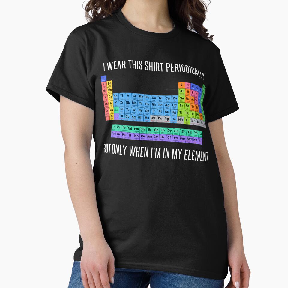 Funny Chemistry T Shirt Gift-I Wear This Shirt Periodically But Only When I'm In My Element for Women Men by Anna0908