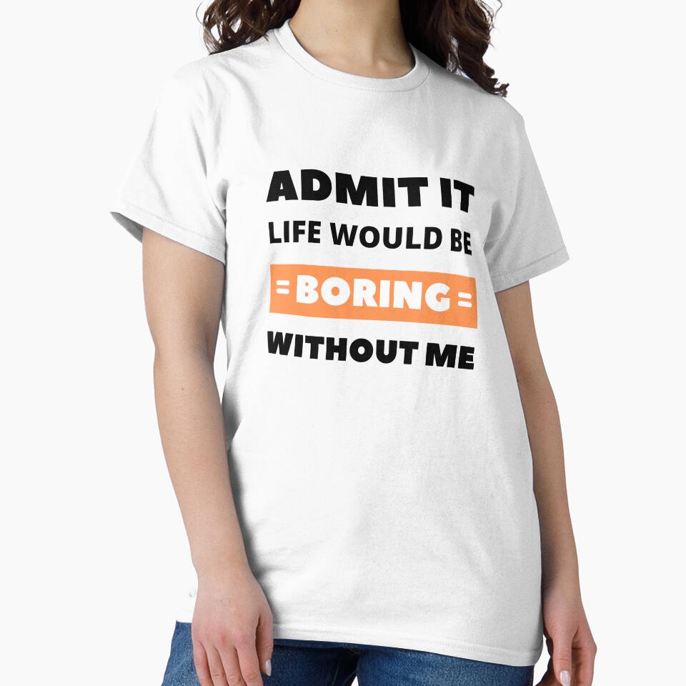 Admit it, life would be boring without me by appareltolove