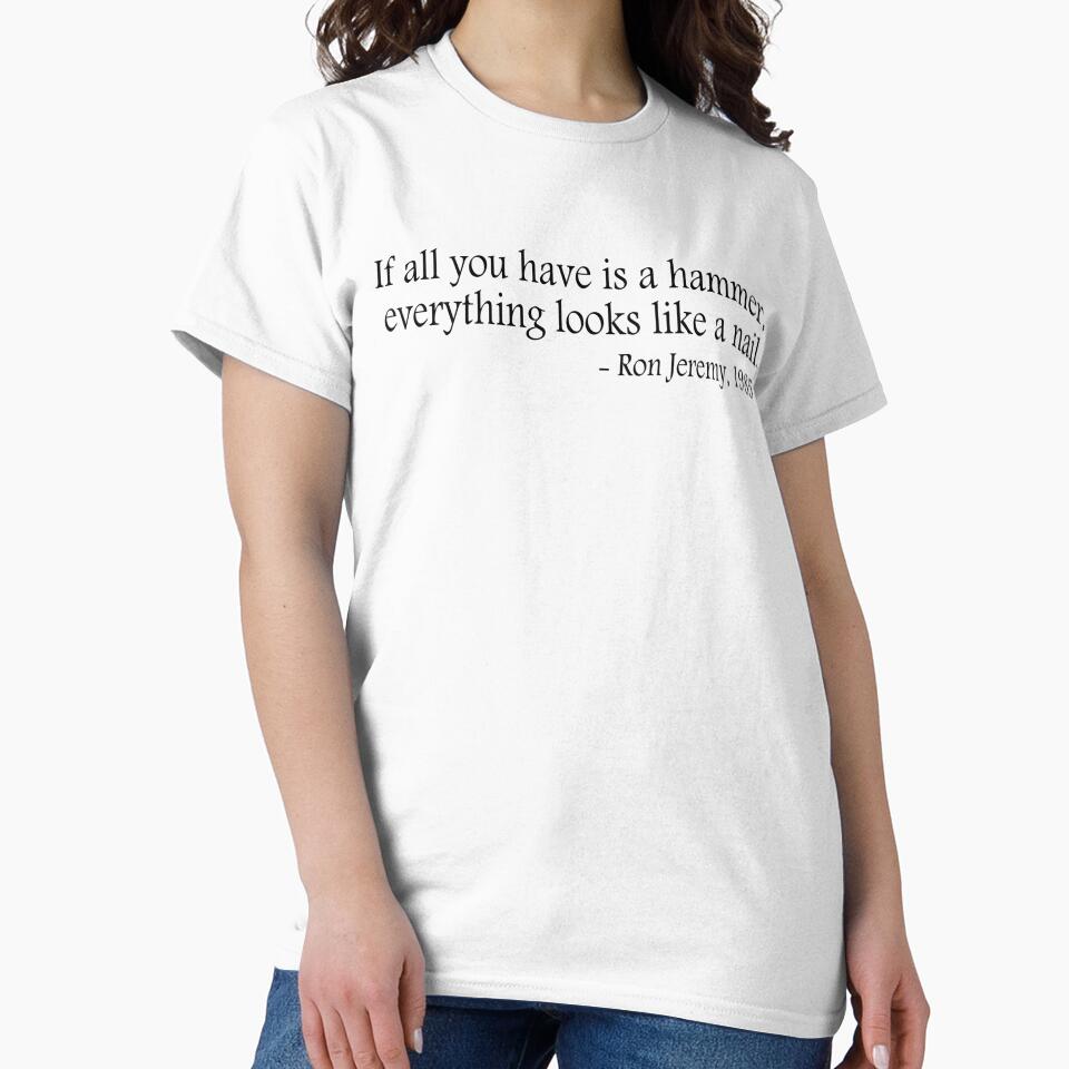 If all you have is a hammer, everything looks like a nail - Ron Jeremy, 1985 by ClutchDizzy