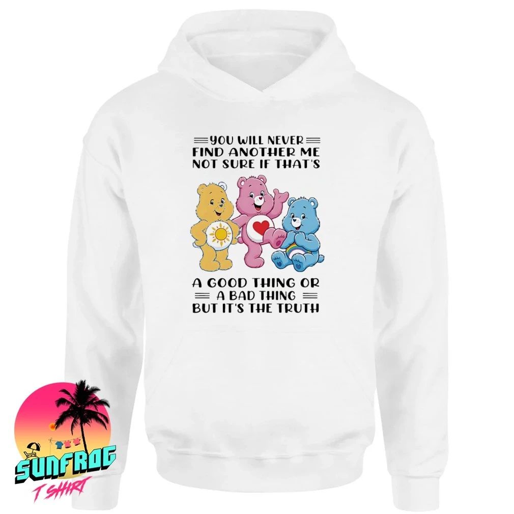You will never find another me not sure if that’s a good thing or a bad thing but it’s the truth bear shirt