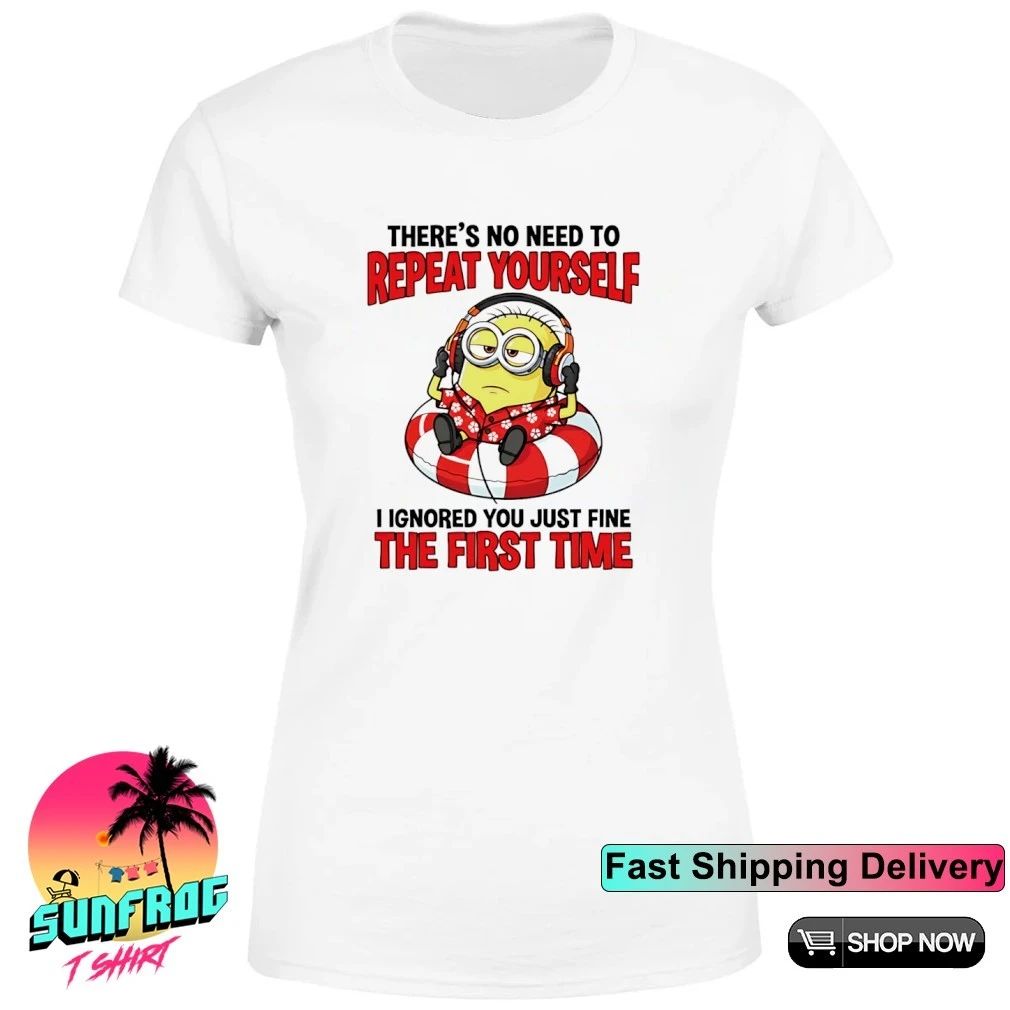 Minion There’s no need to repeat yourself I ignored you just fine the first time shirt