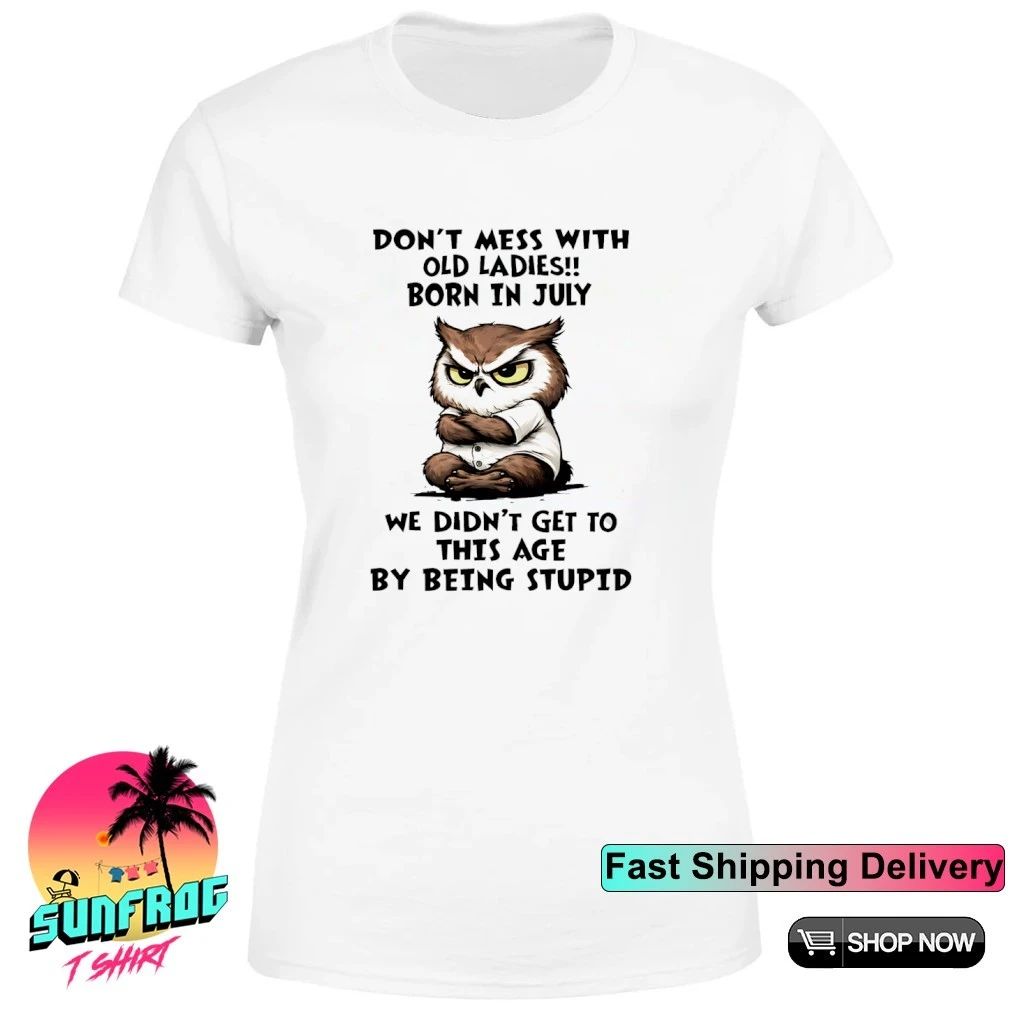 Don’t mess with old ladies born in july we didn’t get to this age by being stupid shirt