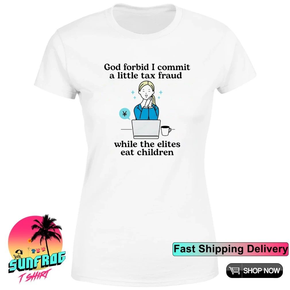 God forbid I commit a little tax fraud while the elites eat children shirt
