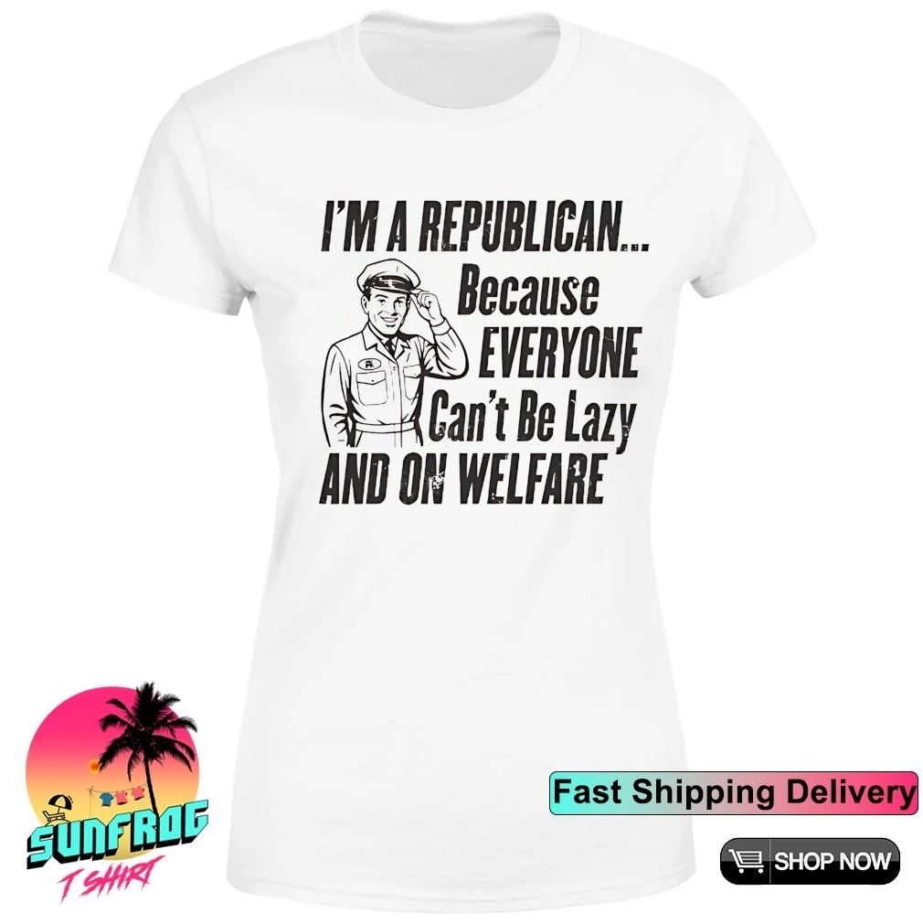 I’m a republican because everyone can’t be lazy and on welfare shirt