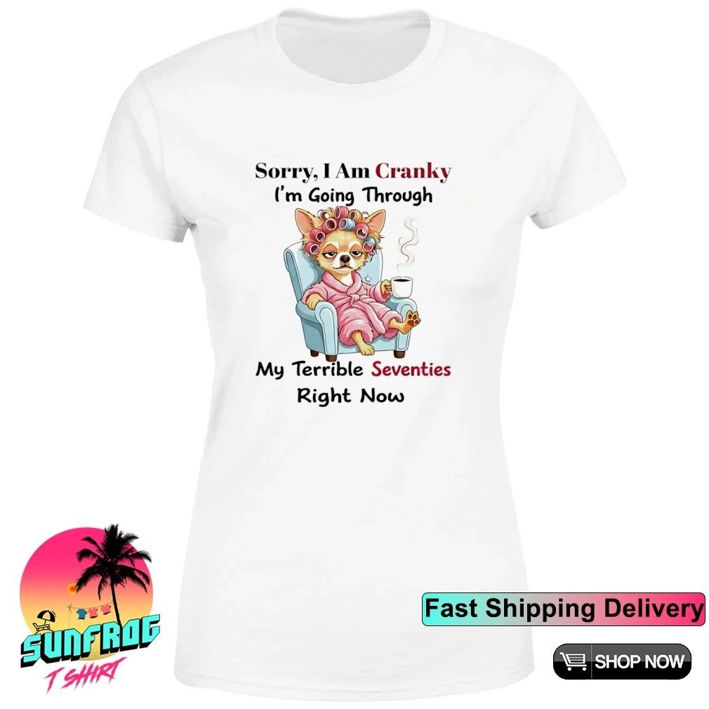 Chihuahua Sorry I am Cranky I’m going through my terrible seventies right now shirt