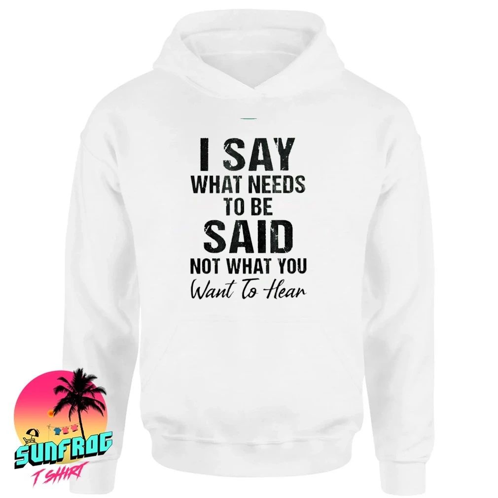 I say what needs to be said not what you want to hear shirt