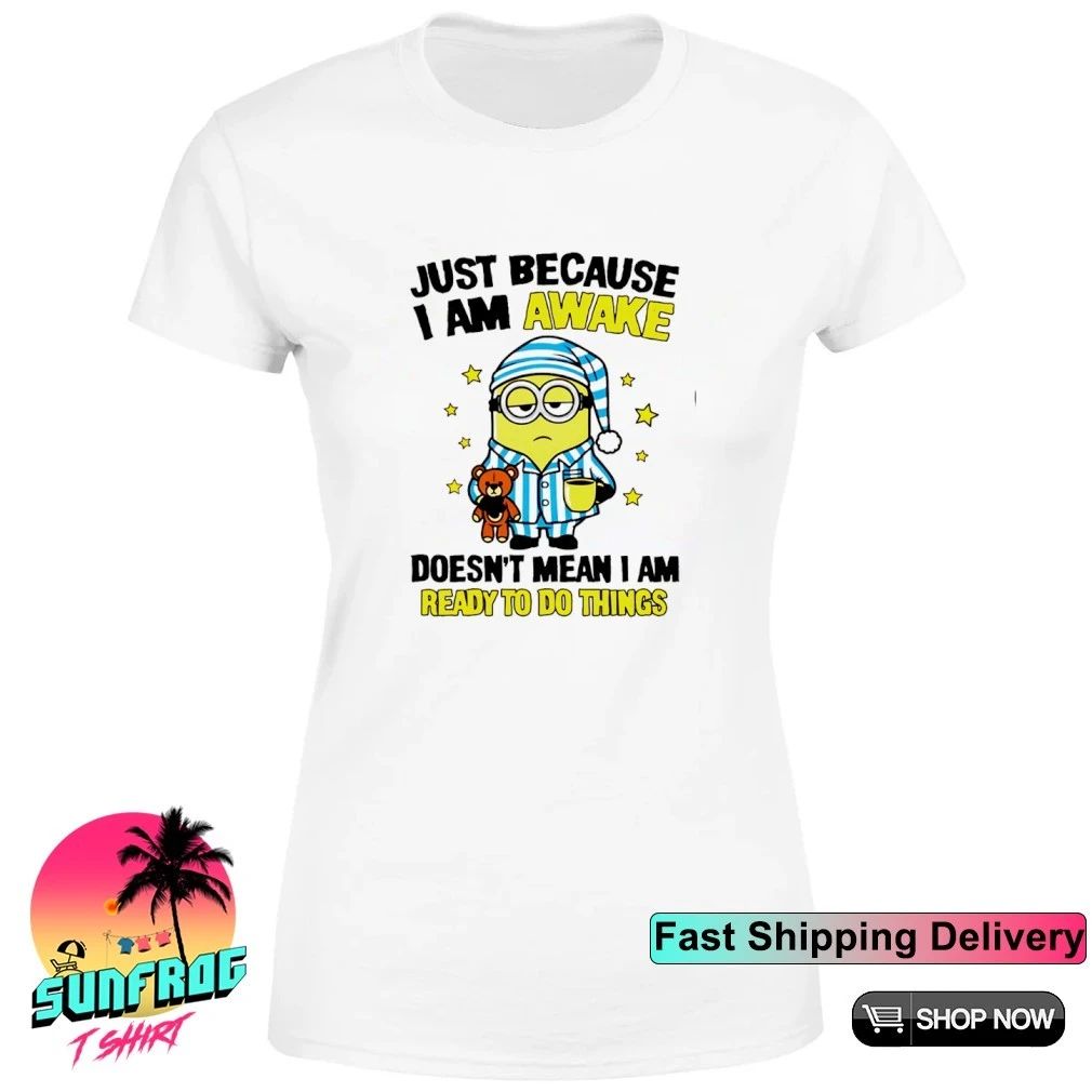 Just because I am awake doesn’t mean I am ready to do things minion shirt