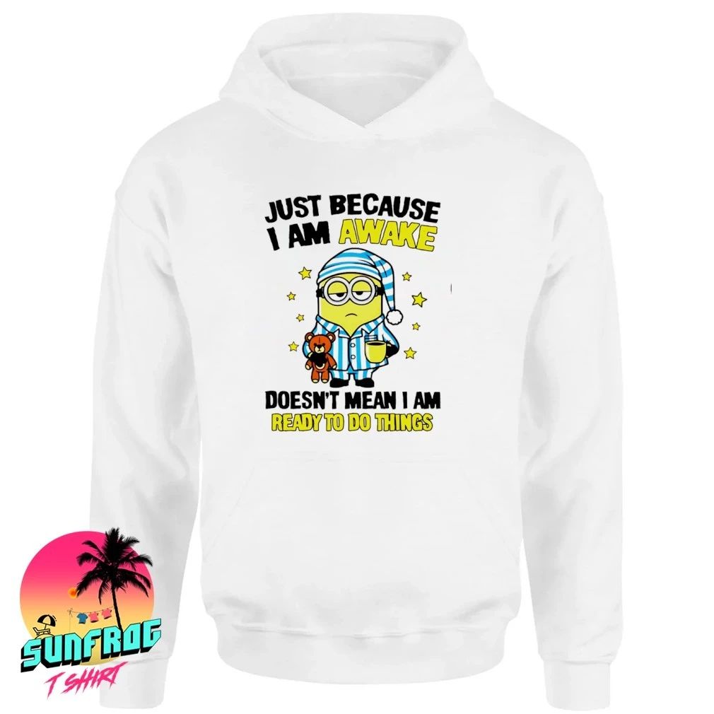 Just because I am awake doesn’t mean I am ready to do things minion shirt