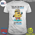 Minion They Say The Body Is Made Of 80% Water I’m Not Fat I’m Flooded Shirt