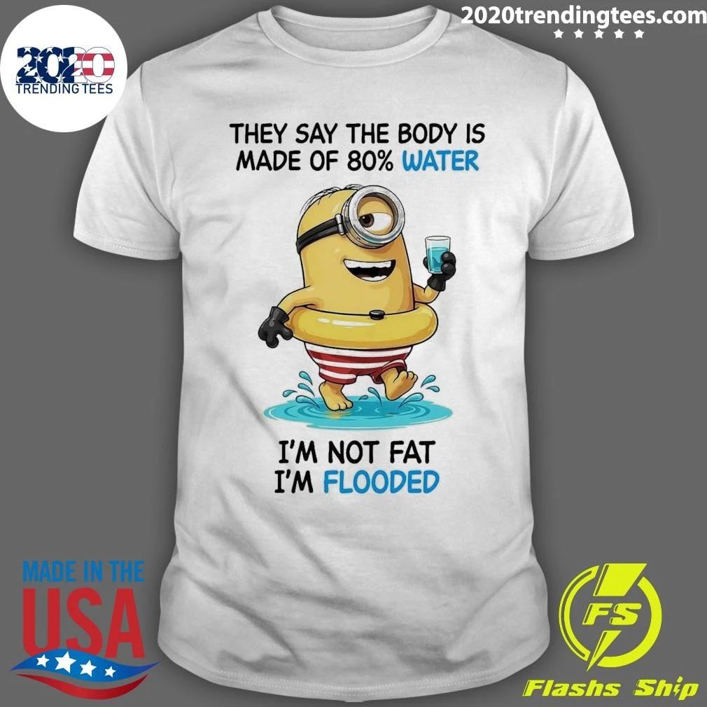 Minion They Say The Body Is Made Of 80% Water I’m Not Fat I’m Flooded Shirt
